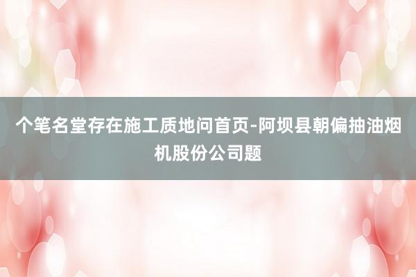 个笔名堂存在施工质地问首页-阿坝县朝偏抽油烟机股份公司题