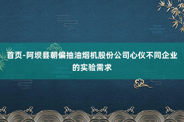 首页-阿坝县朝偏抽油烟机股份公司心仪不同企业的实验需求
