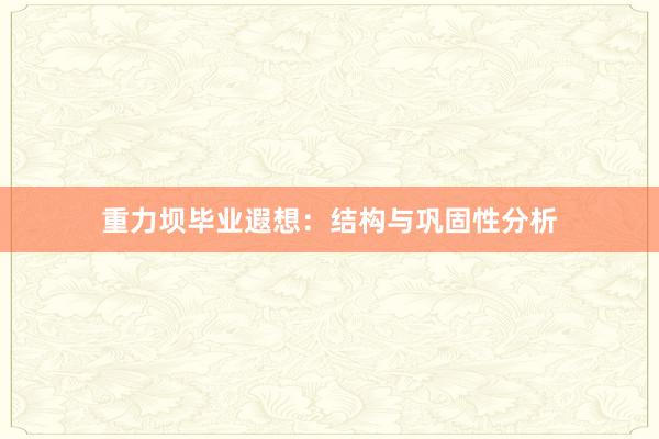 重力坝毕业遐想：结构与巩固性分析