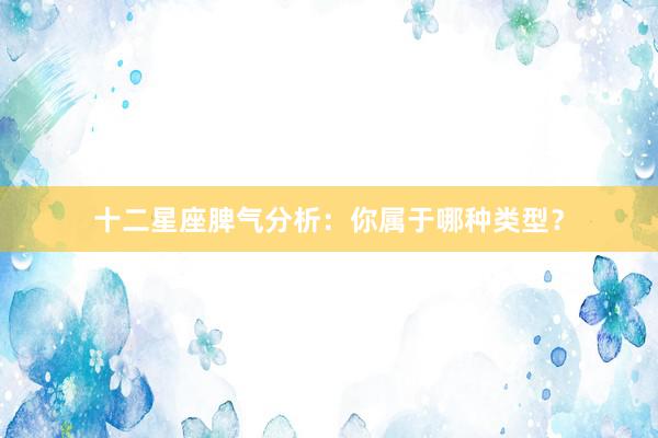 十二星座脾气分析：你属于哪种类型？