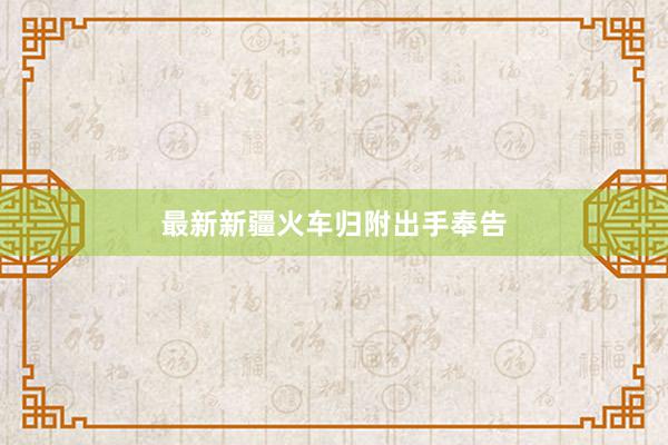 最新新疆火车归附出手奉告