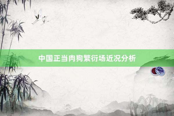 中国正当肉狗繁衍场近况分析