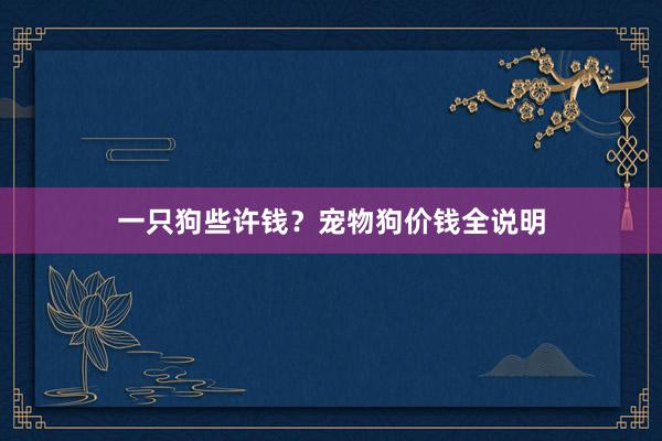 一只狗些许钱？宠物狗价钱全说明